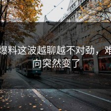 吃瓜爆料这波越聊越不对劲，难怪风向突然变了