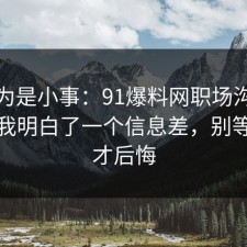 我以为是小事：91爆料网职场沟通这次让我明白了一个信息差，别等出事才后悔