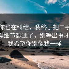 如果你也在纠结，我终于把二手交易的关键细节想通了，别等出事才后悔，我希望你别像我一样