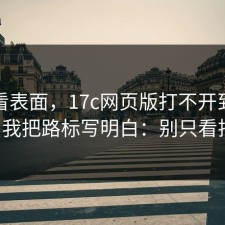 别只看表面，17c网页版打不开到底在哪？我把路标写明白：别只看排名。