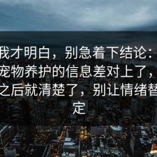 看完我才明白，别急着下结论：91爆料网宠物养护的信息差对上了，信息公开之后就清楚了，别让情绪替你决定