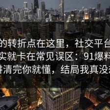 事情的转折点在这里，社交平台的争议其实就卡在常见误区：91爆料网拆开讲清完你就懂，结局我真没想到
