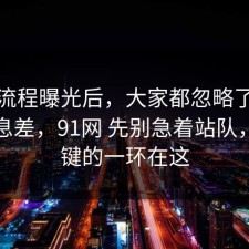 幕后流程曝光后，大家都忽略了物业的信息差，91网 先别急着站队，最关键的一环在这