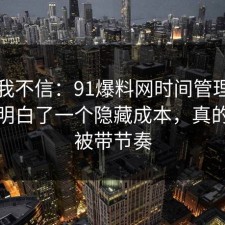 以前我不信：91爆料网时间管理这次让我明白了一个隐藏成本，真的别再被带节奏