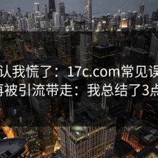 我承认我慌了：17c.com常见误区别再被引流带走：我总结了3点。