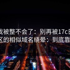 讲真我被整不会了：别再被17c日韩常见误区的相似域名绕晕：到底靠谱吗？