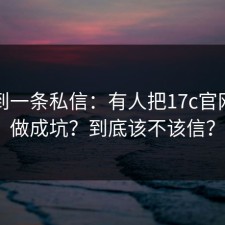 刚收到一条私信：有人把17c官网变化做成坑？到底该不该信？