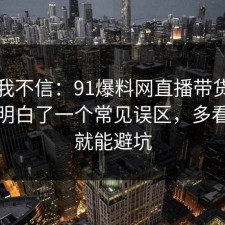 以前我不信：91爆料网直播带货这次让我明白了一个常见误区，多看一眼就能避坑
