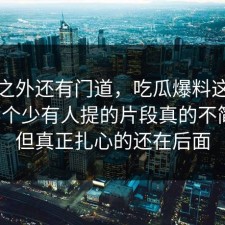 热闹之外还有门道，吃瓜爆料这场争议那个少有人提的片段真的不简单，但真正扎心的还在后面