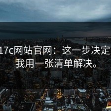 实测17c网站官网：这一步决定成败，我用一张清单解决。