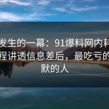 刚刚发生的一幕：91爆料网内耗这波把流程讲透信息差后，最吃亏的是沉默的人