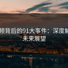 91视频背后的91大事件：深度解析与未来展望