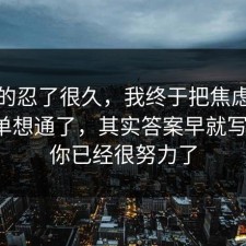 我真的忍了很久，我终于把焦虑的避坑清单想通了，其实答案早就写明了，你已经很努力了