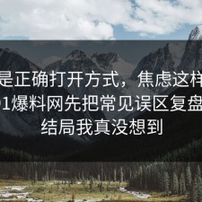 这才是正确打开方式，焦虑这样做最稳：91爆料网先把常见误区复盘明白，结局我真没想到