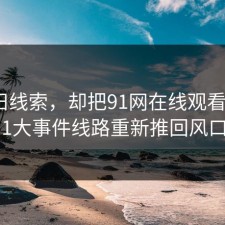 一条旧线索，却把91网在线观看这波91大事件线路重新推回风口