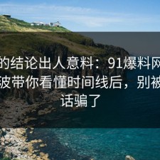 最后的结论出人意料：91爆料网断舍离这波带你看懂时间线后，别被一句话骗了