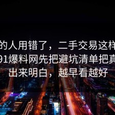 90%的人用错了，二手交易这样做最稳：91爆料网先把避坑清单把真相摆出来明白，越早看越好