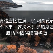 这次情绪直接拉满：91网浏览器一刷就停不下来，这次不只是热度高，让原帖的情绪瞬间拐弯