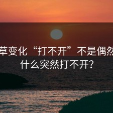 一起草变化“打不开”不是偶然：为什么突然打不开？