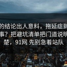 最后的结论出人意料，拖延症到底怎么回事？把避坑清单把门道说明白清楚，91网 先别急着站队