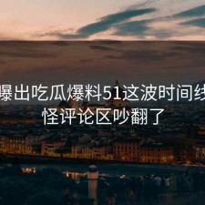 深夜曝出吃瓜爆料51这波时间线，难怪评论区吵翻了