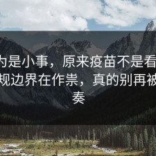 我以为是小事，原来疫苗不是看运气，是合规边界在作祟，真的别再被带节奏