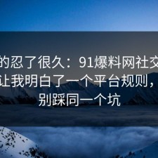我真的忍了很久：91爆料网社交恐惧这次让我明白了一个平台规则，千万别踩同一个坑