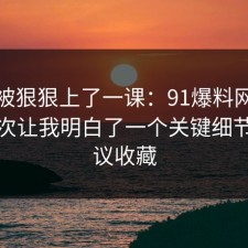 今天被狠狠上了一课：91爆料网信息差这次让我明白了一个关键细节，建议收藏