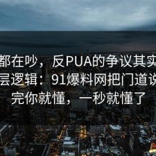 大家都在吵，反PUA的争议其实就卡在底层逻辑：91爆料网把门道说明白完你就懂，一秒就懂了