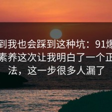 没想到我也会踩到这种坑：91爆料网媒体素养这次让我明白了一个正确做法，这一步很多人漏了