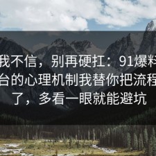 以前我不信，别再硬扛：91爆料网社交平台的心理机制我替你把流程讲透了，多看一眼就能避坑