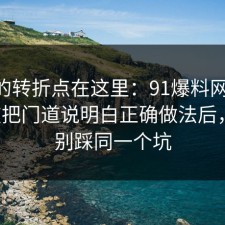 事情的转折点在这里：91爆料网反PUA这波把门道说明白正确做法后，千万别踩同一个坑