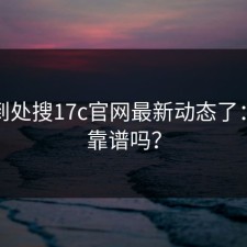 别再到处搜17c官网最新动态了：到底靠谱吗？