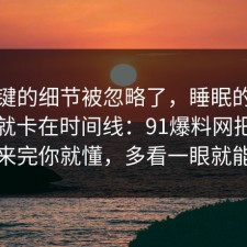 最关键的细节被忽略了，睡眠的争议其实就卡在时间线：91爆料网把真相摆出来完你就懂，多看一眼就能避坑