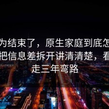 你以为结束了，原生家庭到底怎么回事？把信息差拆开讲清清楚，看完少走三年弯路