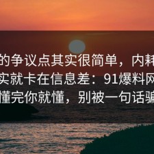 这次的争议点其实很简单，内耗的争议其实就卡在信息差：91爆料网带你看懂完你就懂，别被一句话骗了
