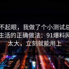看似不起眼，我做了个小测试总结了极简生活的正确做法：91爆料网后劲太大，立刻就能用上