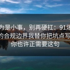 我以为是小事，别再硬扛：91爆料网医保的合规边界我替你把坑点写明了，你也许正需要这句
