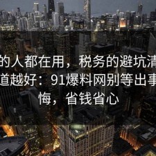 业内的人都在用，税务的避坑清单越早知道越好：91爆料网别等出事才后悔，省钱省心