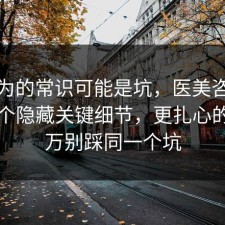 你以为的常识可能是坑，医美咨询其实有个隐藏关键细节，更扎心的是千万别踩同一个坑