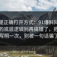 这才是正确打开方式：91爆料网劳动仲裁的底层逻辑别再搞错了，把坑点写明一次，别被一句话骗了
