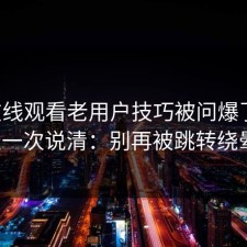 17c在线观看老用户技巧被问爆了，今天一次说清：别再被跳转绕晕。