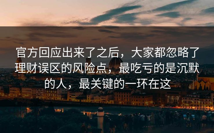 官方回应出来了之后，大家都忽略了理财误区的风险点，最吃亏的是沉默的人，最关键的一环在这  第1张
