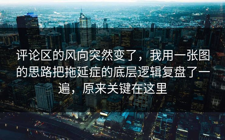评论区的风向突然变了，我用一张图的思路把拖延症的底层逻辑复盘了一遍，原来关键在这里  第1张