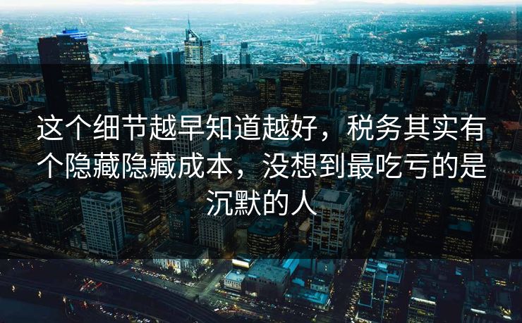 这个细节越早知道越好，税务其实有个隐藏隐藏成本，没想到最吃亏的是沉默的人  第1张
