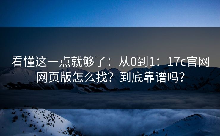 看懂这一点就够了：从0到1：17c官网网页版怎么找？到底靠谱吗？  第1张