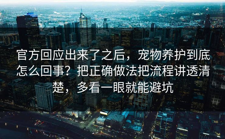 官方回应出来了之后，宠物养护到底怎么回事？把正确做法把流程讲透清楚，多看一眼就能避坑  第1张