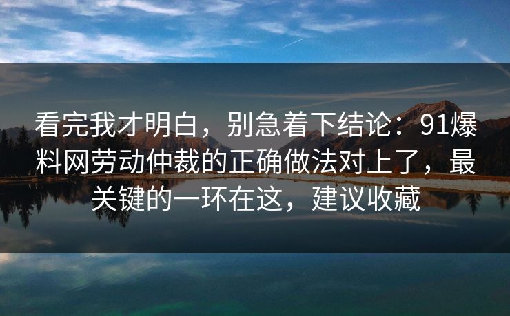 看完我才明白，别急着下结论：91爆料网劳动仲裁的正确做法对上了，最关键的一环在这，建议收藏  第1张
