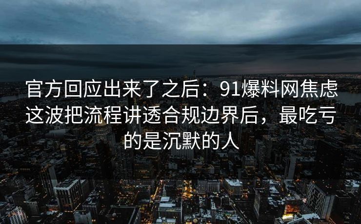 官方回应出来了之后：91爆料网焦虑这波把流程讲透合规边界后，最吃亏的是沉默的人  第1张