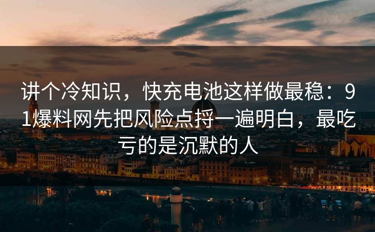 讲个冷知识，快充电池这样做最稳：91爆料网先把风险点捋一遍明白，最吃亏的是沉默的人  第1张